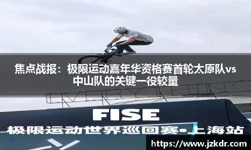焦点战报：极限运动嘉年华资格赛首轮太原队vs中山队的关键一役较量