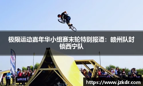 极限运动嘉年华小组赛末轮特别报道：赣州队封锁西宁队