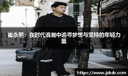 崔永熙：在时代浪潮中追寻梦想与坚持的年轻力量