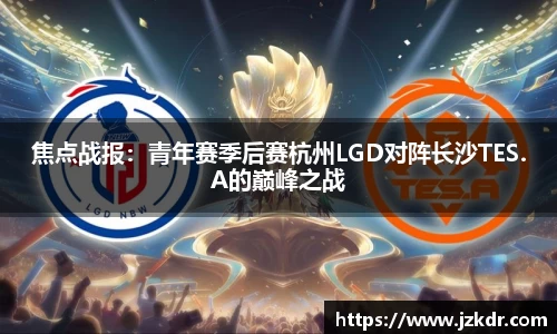 焦点战报：青年赛季后赛杭州LGD对阵长沙TES.A的巅峰之战